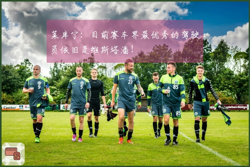 莱库宁:目前赛车界最优秀的驾驶员依旧是维斯塔潘!