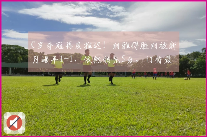 C罗夺冠再度推迟！利雅得胜利被新月逼平1-1，依然领先5分，门将最后时刻失误